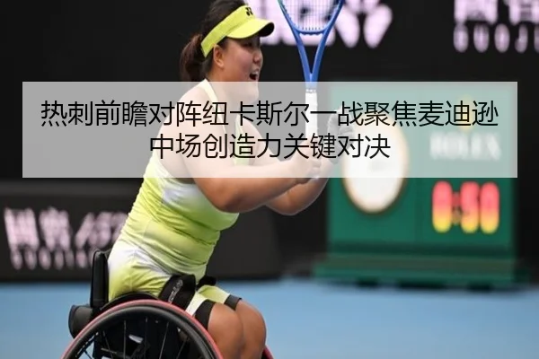 热刺前瞻对阵纽卡斯尔一战聚焦麦迪逊中场创造力关键对决