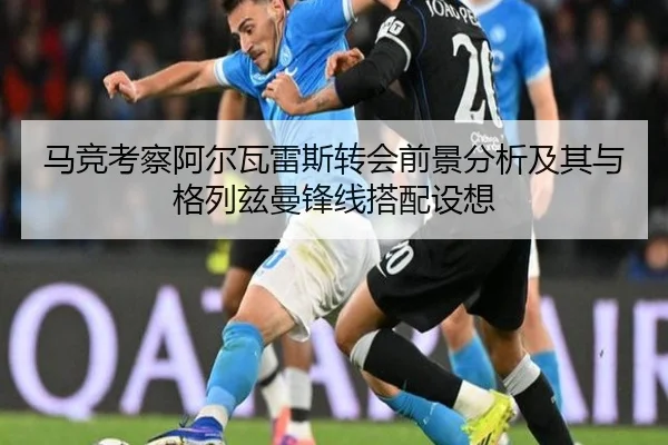 马竞考察阿尔瓦雷斯转会前景分析及其与格列兹曼锋线搭配设想