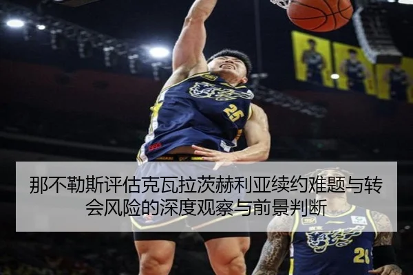 那不勒斯评估克瓦拉茨赫利亚续约难题与转会风险的深度观察与前景判断
